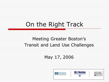 On the Right Track Meeting Greater Boston’s Transit and Land Use Challenges May 17, 2006.