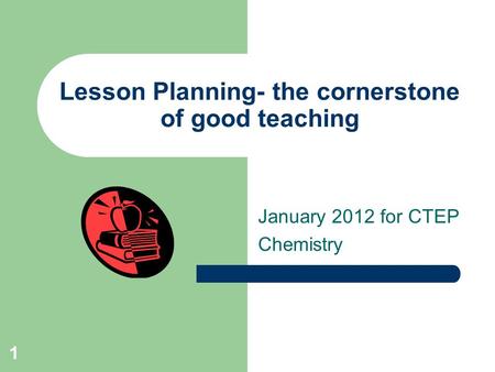 Lesson Planning- the cornerstone of good teaching January 2012 for CTEP Chemistry 1.