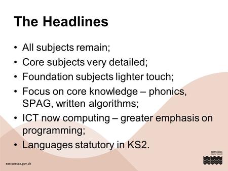 The Headlines All subjects remain; Core subjects very detailed; Foundation subjects lighter touch; Focus on core knowledge – phonics, SPAG, written algorithms;