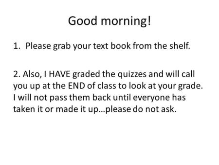 Good morning! 1.Please grab your text book from the shelf. 2. Also, I HAVE graded the quizzes and will call you up at the END of class to look at your.