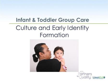 WestEd.org Infant & Toddler Group Care Culture and Early Identity Formation.