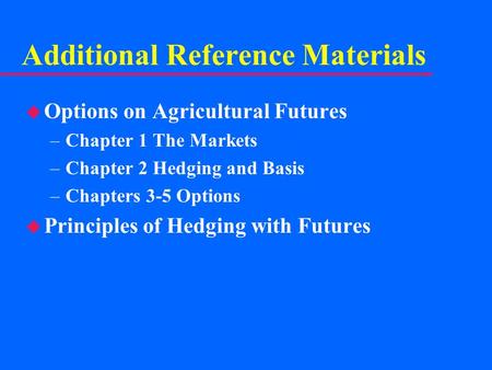 Additional Reference Materials u Options on Agricultural Futures –Chapter 1 The Markets –Chapter 2 Hedging and Basis –Chapters 3-5 Options u Principles.