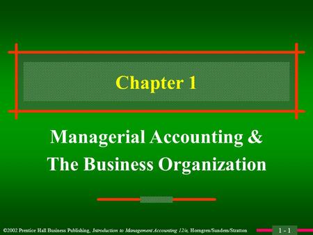 ©2002 Prentice Hall Business Publishing, Introduction to Management Accounting 12/e, Horngren/Sundem/Stratton 1 - 1 Chapter 1 Managerial Accounting & The.