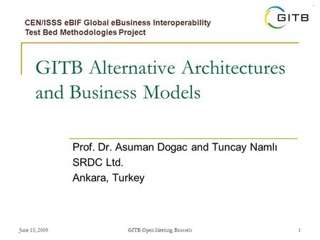 June 15, 2009GITB Open Meeting, Brussels1 GITB Alternative Architectures and Business Models CEN/ISSS eBIF Global eBusiness Interoperability Test Bed Methodologies.