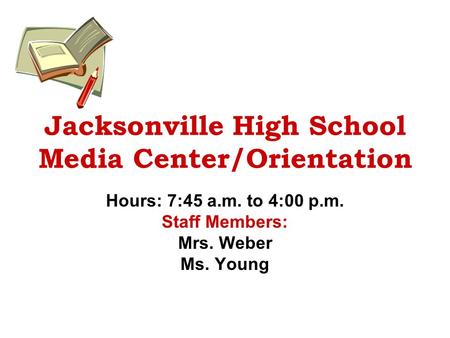Jacksonville High School Media Center/Orientation Hours: 7:45 a.m. to 4:00 p.m. Staff Members: Mrs. Weber Ms. Young.