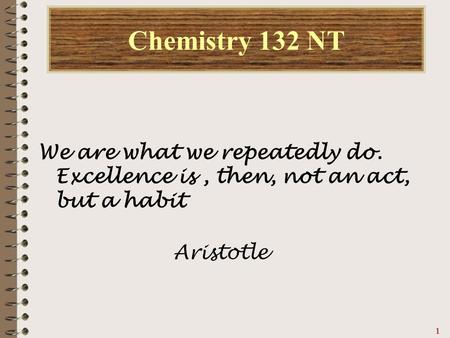 11111 Chemistry 132 NT We are what we repeatedly do. Excellence is, then, not an act, but a habit Aristotle.