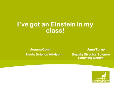 I’ve got an Einstein in my class! Joanna Conn Jane Turner Herts Science Advisor Deputy Director Science Learning Centre.