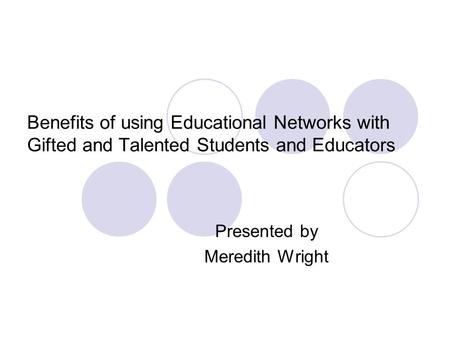 Benefits of using Educational Networks with Gifted and Talented Students and Educators Presented by Meredith Wright.