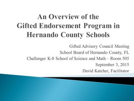 Gifted Advisory Council Meeting School Board of Hernando County, FL Challenger K-8 School of Science and Math – Room 505 September 3, 2015 David Katcher,