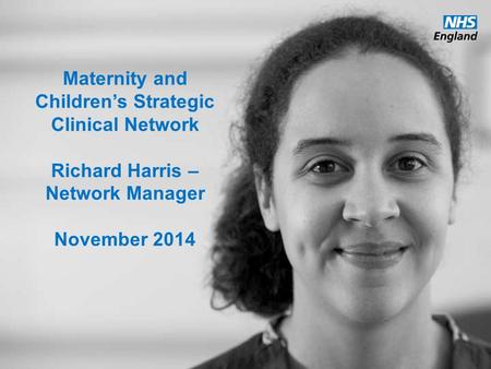 Www.england.nhs.uk Maternity and Children’s Strategic Clinical Network Richard Harris – Network Manager November 2014.