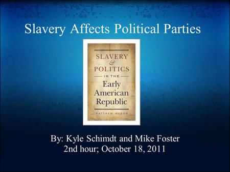 Slavery Affects Political Parties By: Kyle Schimdt and Mike Foster 2nd hour; October 18, 2011.