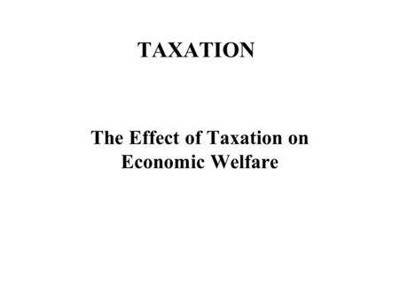 TAXATION The Effect of Taxation on Economic Welfare.