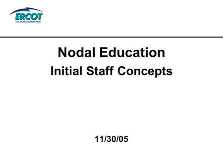 Nodal Education Initial Staff Concepts 11/30/05. Agenda Integrated Approach Roadmap and Processes Curriculum Development ERCOT Education Advisory Council.