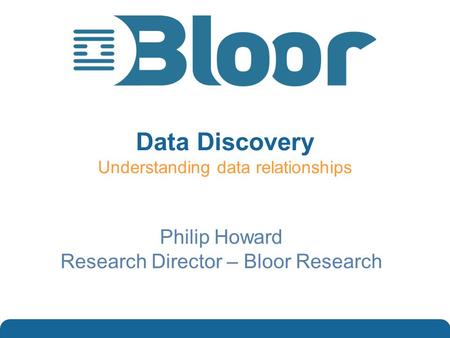 …optimise your IT investments Data Discovery Understanding data relationships Philip Howard Research Director – Bloor Research.