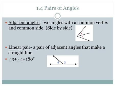 1.4 Pairs of Angles Adjacent angles- two angles with a common vertex and common side. (Side by side) Linear pair- a pair of adjacent angles that make a.