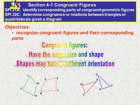 Section 4-1 Congruent Figures SPI 31A: identify corresponding parts of congruent geometric figures SPI 32C: determine congruence or relations between triangles.