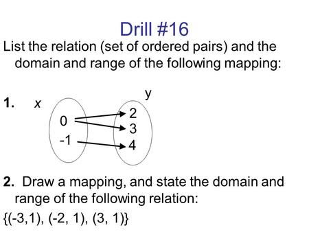 Drill #16 List the relation (set of ordered pairs) and the domain and range of the following mapping: 1. 2. Draw a mapping, and state the domain and range.