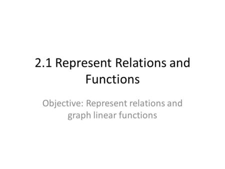 2.1 Represent Relations and Functions Objective: Represent relations and graph linear functions.