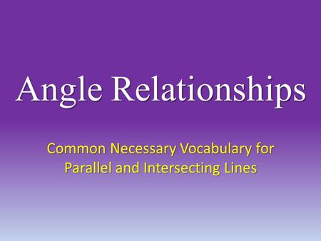 Angle Relationships Common Necessary Vocabulary for Parallel and Intersecting Lines.