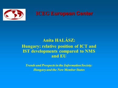 ICEG E uropean Center Anita HALÁSZ: Hungary: relative position of ICT and IST developments compared to NMS and EU Trends and Prospects in the Information.