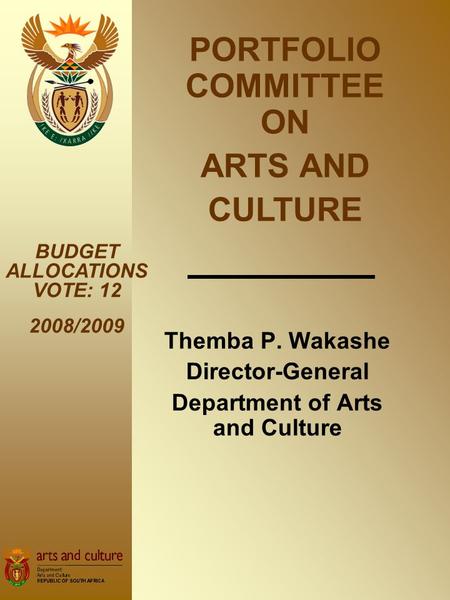 Themba P. Wakashe Director-General Department of Arts and Culture BUDGET ALLOCATIONS VOTE: 12 2008/2009 PORTFOLIO COMMITTEE ON ARTS AND CULTURE.