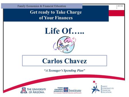 Family Economics & Financial Education 3.19.5.G 1 Get ready to Take Charge of Your Finances Life Of….. Carlos Chavez “A Teenager’s Spending Plan”