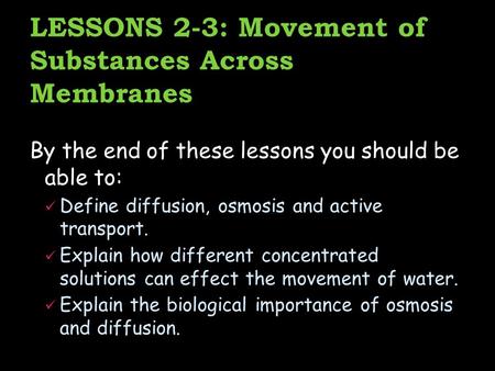 LESSONS 2-3: Movement of Substances Across Membranes By the end of these lessons you should be able to: Define diffusion, osmosis and active transport.