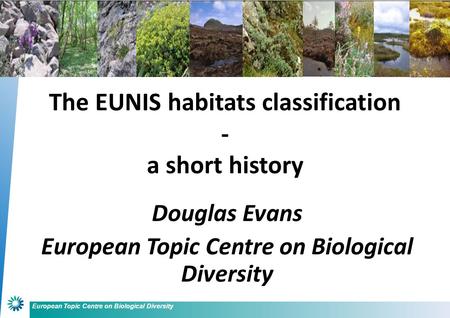 European Topic Centre on Biological Diversity Douglas Evans European Topic Centre on Biological Diversity The EUNIS habitats classification - a short history.