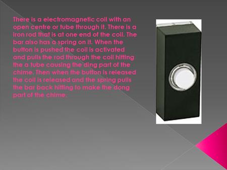 There is a electromagnetic coil with an open centre or tube through it. There is a iron rod that is at one end of the coil. The bar also has a spring on.