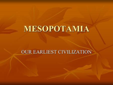 MESOPOTAMIA OUR EARLIEST CIVILIZATION. “Pay head to the word of your mother as though it were the word of a god.” ---------Sumerian proverb.