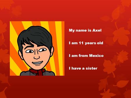 My name is Axel I am 11 years old I am from Mexico I have a sister.