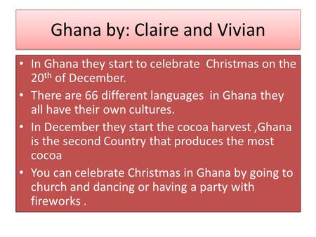 Ghana by: Claire and Vivian In Ghana they start to celebrate Christmas on the 20 th of December. There are 66 different languages in Ghana they all have.