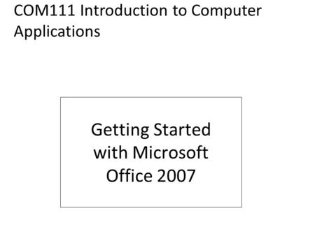 FIRST COURSE Getting Started with Microsoft Office 2007 COM111 Introduction to Computer Applications.