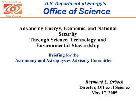 Office of Science U.S. Department of Energy U.S. Department of Energy’s Office of Science Raymond L. Orbach Director, Office of Science May 17, 2005 Advancing.