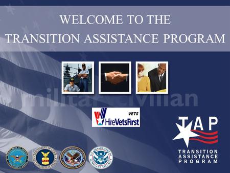 WELCOME TO THE TRANSITION ASSISTANCE PROGRAM. What is TAP? T-I-2 A Partnership of: Dept of Defense Dept of Labor Dept of Veterans Affairs Dept of Homeland.