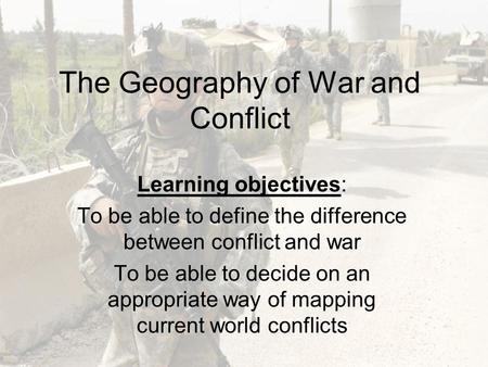 The Geography of War and Conflict Learning objectives: To be able to define the difference between conflict and war To be able to decide on an appropriate.