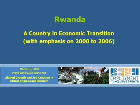 Rwanda A Country in Economic Transition (with emphasis on 2000 to 2006) March 16, 2008 World Bank/CSAE Workshop Shared Growth and Job Creation in Africa: