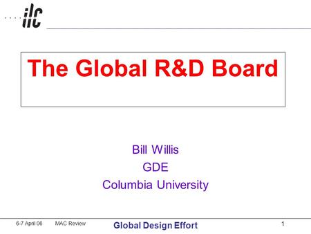 6-7 April 06 MAC Review Global Design Effort 1 The Global R&D Board Bill Willis GDE Columbia University.