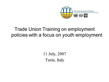 Trade Union Training on employment policies with a focus on youth employment 11 July, 2007 Turin, Italy.