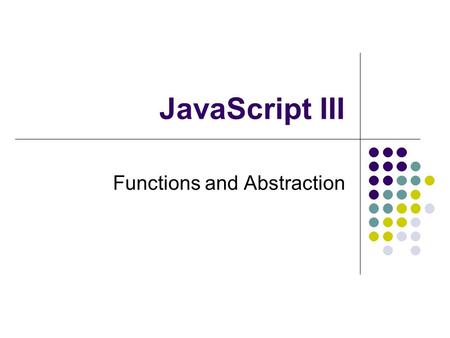 JavaScript III Functions and Abstraction. 2 JavaScript so far statements assignment function calls data types numeric string boolean expressions variables.