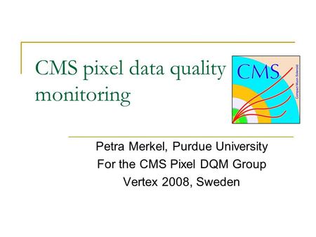 CMS pixel data quality monitoring Petra Merkel, Purdue University For the CMS Pixel DQM Group Vertex 2008, Sweden.