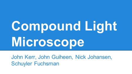 Compound Light Microscope John Kerr, John Guiheen, Nick Johansen, Schuyler Fuchsman.