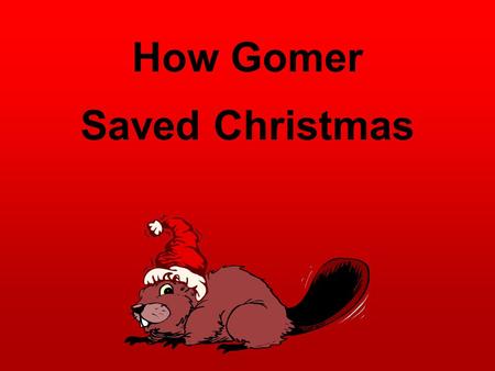 How Gomer Saved Christmas. It was the night before Christmas and all were in bed. Except for a little beaver, named Gomer, who just wanted to be fed.