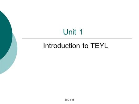 Unit 1 Introduction to TEYL ELC 688.