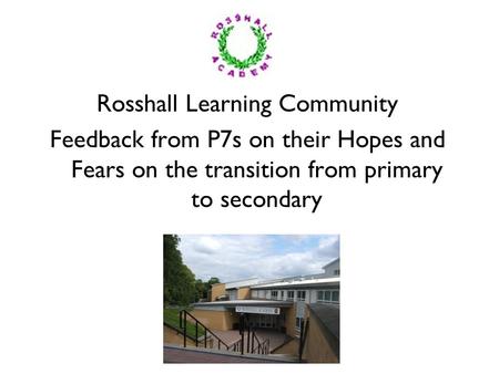 Rosshall Learning Community Feedback from P7s on their Hopes and Fears on the transition from primary to secondary.