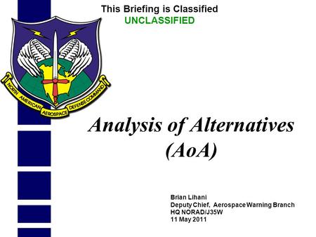 Brian Lihani Deputy Chief, Aerospace Warning Branch HQ NORAD/J35W 11 May 2011 Analysis of Alternatives (AoA) This Briefing is Classified UNCLASSIFIED.