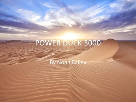 POWER DUCK 3000 By Noah Bailey Planet underground My planet climate is dry and hot has flatlands and mostly sand.