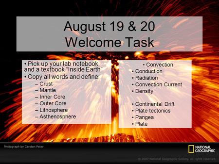 August 19 & 20 Welcome Task Pick up your lab notebook and a textbook “Inside Earth” Copy all words and define: Crust Mantle Inner Core Outer Core Lithosphere.