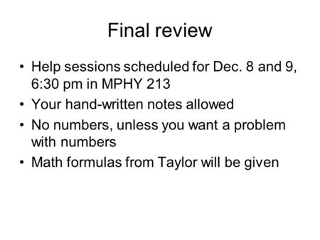 Final review Help sessions scheduled for Dec. 8 and 9, 6:30 pm in MPHY 213 Your hand-written notes allowed No numbers, unless you want a problem with numbers.