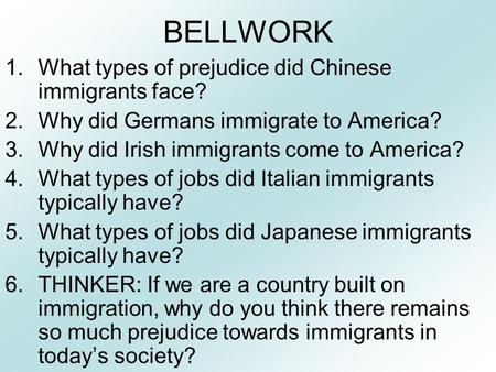 BELLWORK 1.What types of prejudice did Chinese immigrants face? 2.Why did Germans immigrate to America? 3.Why did Irish immigrants come to America? 4.What.